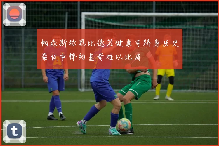 帕森斯称恩比德若健康可跻身历史最佳中锋约基奇难以比肩