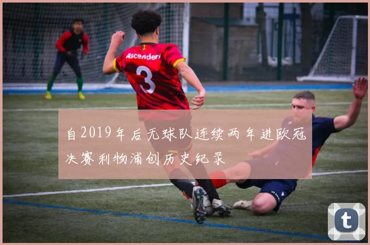 自2019年后无球队连续两年进欧冠决赛利物浦创历史纪录
