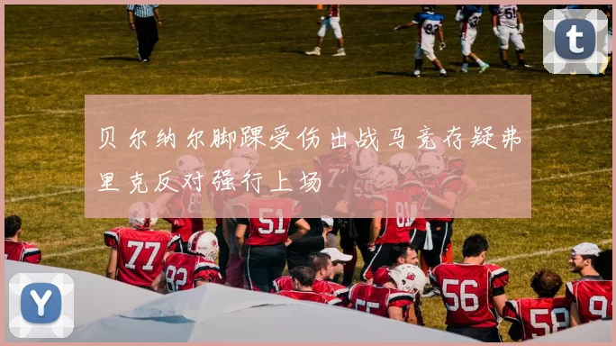 贝尔纳尔脚踝受伤出战马竞存疑弗里克反对强行上场
