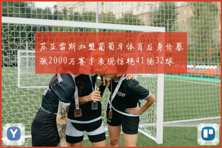 苏亚雷斯加盟葡萄牙体育后身价暴涨2000万赛季表现惊艳41场32球