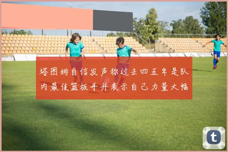 塔图姆自信发声称过去四五年是队内最佳篮板手并表示自己力量大幅提升