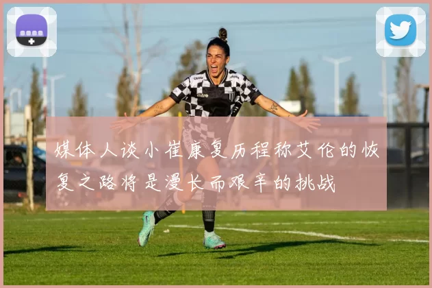 媒体人谈小崔康复历程称艾伦的恢复之路将是漫长而艰辛的挑战